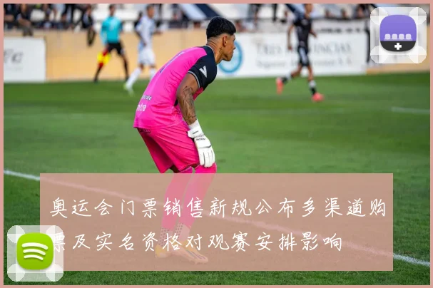 奥运会门票销售新规公布多渠道购票及实名资格对观赛安排影响