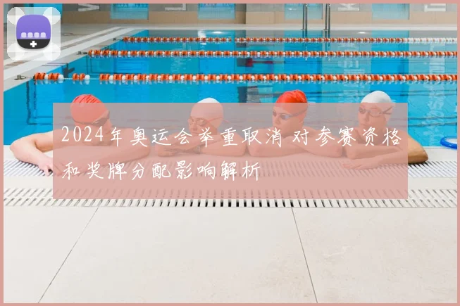 2024年奥运会举重取消 对参赛资格和奖牌分配影响解析