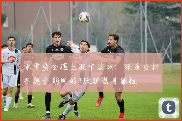 冰雪盛会遇上股市波动：深度分析冬奥会期间的A股护盘可能性