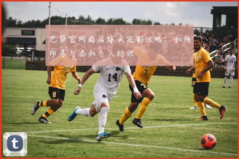 巴萨官网商店球衣定制攻略：如何印号与添加个人标识