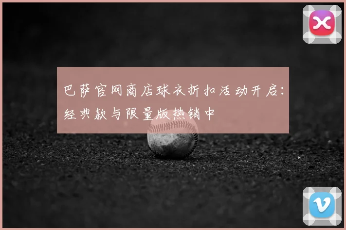 巴萨官网商店球衣折扣活动开启：经典款与限量版热销中